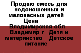 Продаю смесь для недоношенных и маловесных детей. › Цена ­ 400 - Владимирская обл., Владимир г. Дети и материнство » Детское питание   